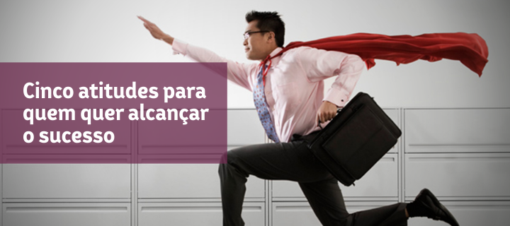 Cinco atitudes para quem quer alcançar o sucesso
